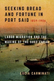 Image for Seeking bread and fortune in Port Said  : labor migration and the making of the Suez Canal, 1859-1906