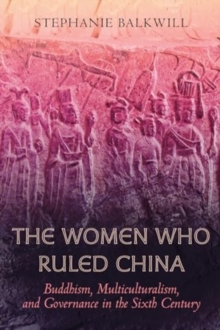 Image for The Women Who Ruled China : Buddhism, Multiculturalism, and Governance in the Sixth Century