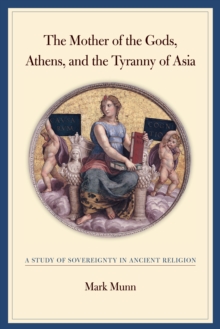 Image for The Mother of the Gods, Athens, and the tyranny of Asia: a study of sovereignty in ancient religion