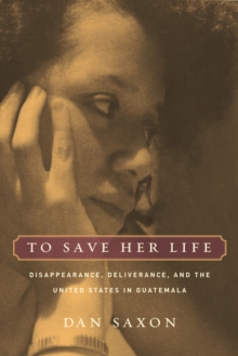 Image for To Save Her Life: Disappearance, Deliverance, and the United States in Guatemala