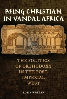 Image for Being Christian in Vandal Africa: the politics of orthodoxy in the post-imperial West