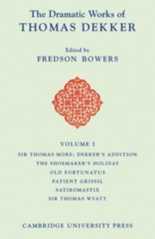 Dramatic Works of Thomas Dekker: Volume 1, Sir Thomas More: Dekker's Addition; The Shoemakers' Holiday; Old Fortunatus; Patient Grissil; Satiromastix; Sir Thomas Wyatt