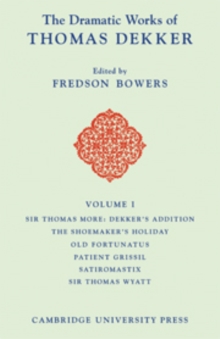 Image for The Dramatic Works of Thomas Dekker: Volume 1, Sir Thomas More: Dekker's Addition; The Shoemakers' Holiday; Old Fortunatus; Patient Grissil; Satiromastix; Sir Thomas Wyatt