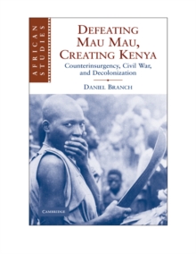 Defeating Mau Mau, Creating Kenya: Counterinsurgency, Civil War, and Decolonization