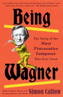 Image for Being Wagner: The Story of the Most Provocative Composer Who Ever Lived