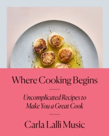 Where Cooking Begins: Uncomplicated Recipes to Make You a Great Cook