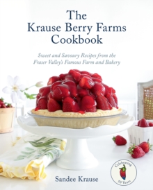 The Krause Berry Farms Cookbook: Sweet and Savoury Recipes from the Fraser Valley’s Famous Farm and Bakery