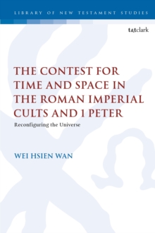 The Contest for Time and Space in the Roman Imperial Cults and 1 Peter: Reconfiguring the Universe