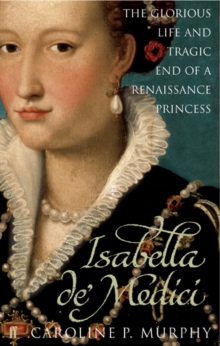Image for Isabella de' Medici: the glorious life and tragic end of a Renaissance princess