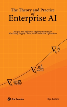 Image for The Theory and Practice of Enterprise AI : Recipes and Reference Implementations for Marketing, Supply Chain, and Production Operations