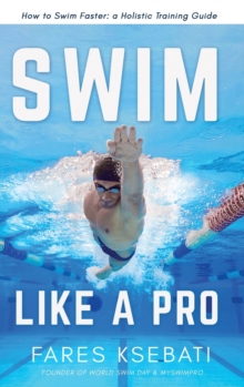 Swim Like A Pro: How to Swim Faster and Smarter With A Holistic Training Guide