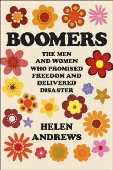 Boomers: The Men and Women Who Promised Freedom and Delivered Disaster