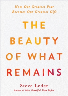 The Beauty Of What Remains: How Our Greatest Fear Becomes Our Greatest Gift