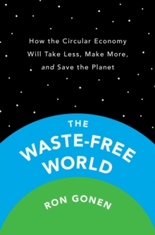 The Waste-free World: How the Circular Economy Will Take Less, Make More, and Save the Planet