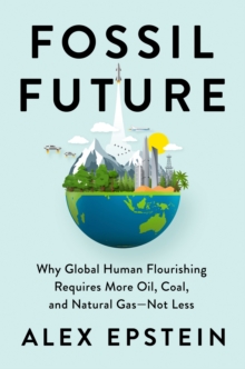 Fossil Future: Why Global Human Florishing Requires More Oil, Coal, and Natural Gas – Not Less