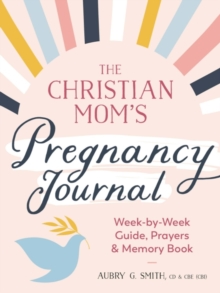 The Christian Mom’s Pregnancy Journal: Week-By-Week Guide, Prayers, and Memory Book