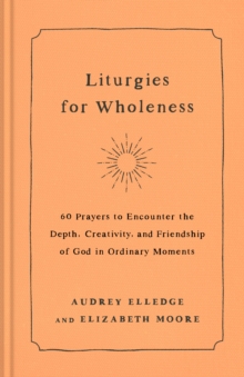 Image for Liturgies for Wholeness : 60 Prayers to Encounter the Depth, Creativity, and Friendship of God in Ordinary Moments