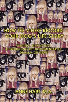 Image for How to Video Record Your Dog's Life Story : Writing, Financing, & Producing Pet Documentaries, Drama, or News