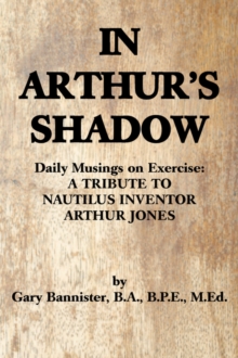 Image for In Arthur's Shadow : Daily Musings on Exercise: A TRIBUTE TONAUTILUS INVENTORARTHUR JONES