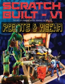 Image for Scratch Built : Volume 1 Robots & Mecha: The Art of Creative Model Making on the Fly