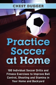 Image for Practice Soccer At Home : 100 Individual Soccer Drills and Fitness Exercises to Improve Ball Control, Shooting and Stamina In Your Home and Backyard
