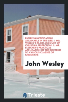 Image for Entire Sanctification Attainable in This Life. I. Mr. Wesley's Plain Account of Christian Perfection. II. Mr. Fletcher's Practical Application of the Doctrine to Various Classes of Christians