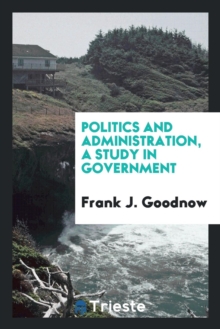 Image for Politics and Administration, a Study in Government