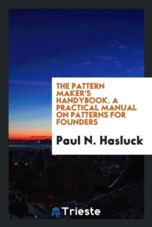 Image for The Pattern Maker's Handybook. a Practical Manual on Patterns for Founders