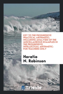 Image for Key to the Progressive Practical Arithmetic : Including Analyses of the Miscellaneous Examples in the Progressive Intellectual Arithmetic: For Teachers Only