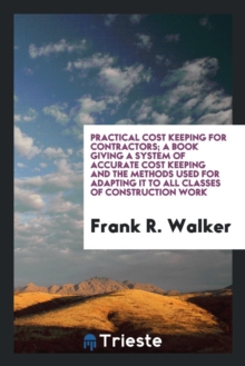 Image for Practical Cost Keeping for Contractors; A Book Giving a System of Accurate Cost Keeping and the Methods Used for Adapting It to All Classes of Construction Work