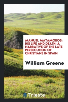 Image for Manuel Matamoros : His Life and Death; A Narrative of the Late Persecution of Christians in Spain