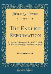 Image for The English Reformation: A Lecture Delivered in St. Ann's Church on Sunday Evening, December 15, 1878 (Classic Reprint)