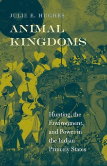 Image for Animal kingdoms  : hunting, the environment, and power in the Indian princely states