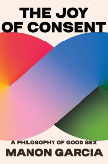 Image for The joy of consent  : a philosophy of good sex