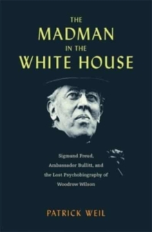 The Madman in the White House: Sigmund Freud, Ambassador Bullitt, and the Lost Psychobiography of Woodrow Wilson