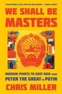 We Shall Be Masters: Russian Pivots to East Asia from Peter the Great to Putin