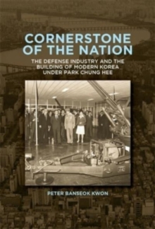 Image for Cornerstone of the nation  : the defense industry and the building of modern Korea under Park Chung Hee