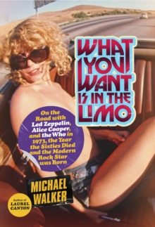 Image for What You Want Is in the Limo: On the Road with Led Zeppelin, Alice Cooper, and the Who in 1973, the Year the Sixties Died and the Modern Rock Star Was Born