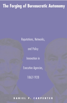 Image for The Forging of Bureaucratic Autonomy : Reputations, Networks, and Policy Innovation in Executive Agencies, 1862-1928