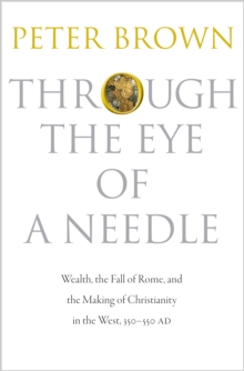 Through the Eye of a Needle: Wealth, the Fall of Rome, and the Making of Christianity in the West, 350-550 AD