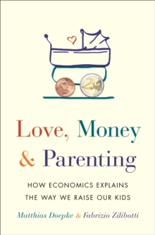 Love, Money, and Parenting: How Economics Explains the Way We Raise Our Kids