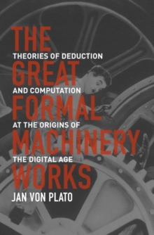 Image for The great formal machinery works  : theories of deduction and computation at the origins of the digital age