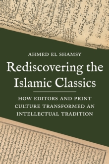 Image for Rediscovering the Islamic classics  : how editors and print culture transformed an intellectual tradition