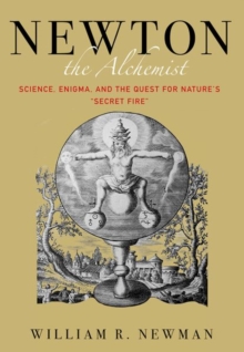 Newton the Alchemist: Science, Enigma, and the Quest for Nature’s “Secret Fire”
