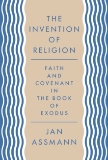 The Invention of Religion: Faith and Covenant in the Book of Exodus