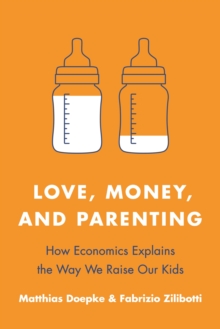 Love, Money, and Parenting: How Economics Explains the Way We Raise Our Kids