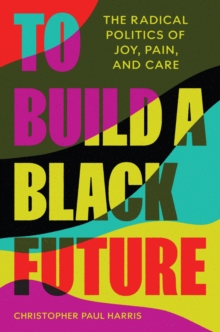 Image for To Build a Black Future: The Radical Politics of Joy, Pain, and Care