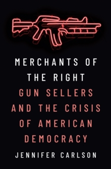 Merchants of the Right: Gun Sellers and the Crisis of American Democracy