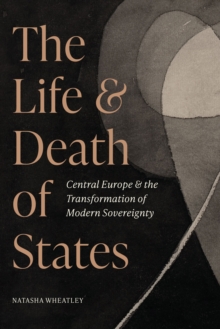 Image for The life and death of states: Central Europe and the transformation of modern sovereignty