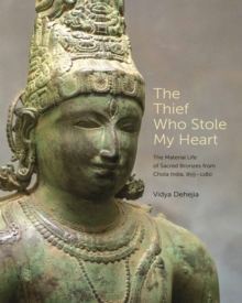 Image for Thief Who Stole My Heart: The Material Life of Sacred Bronzes from Chola India, 855-1280